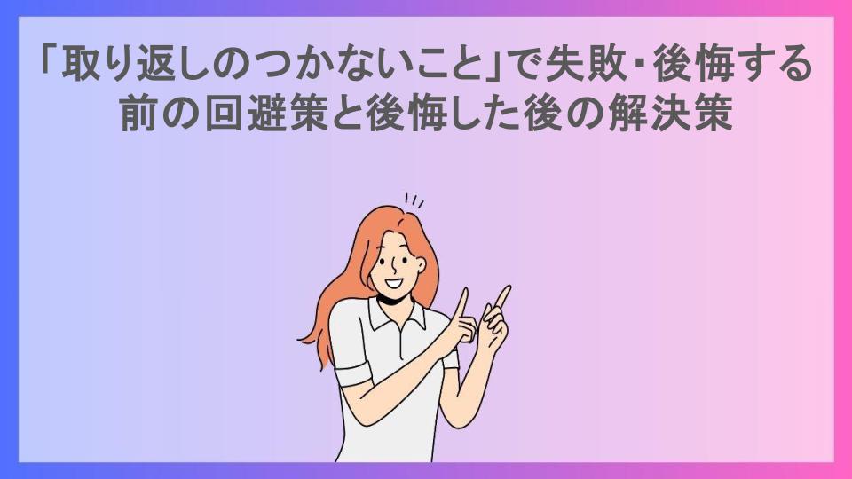 「取り返しのつかないこと」で失敗・後悔する前の回避策と後悔した後の解決策